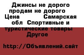 Джинсы не дорого продам не дорого  › Цена ­ 2 500 - Самарская обл. Спортивные и туристические товары » Другое   
